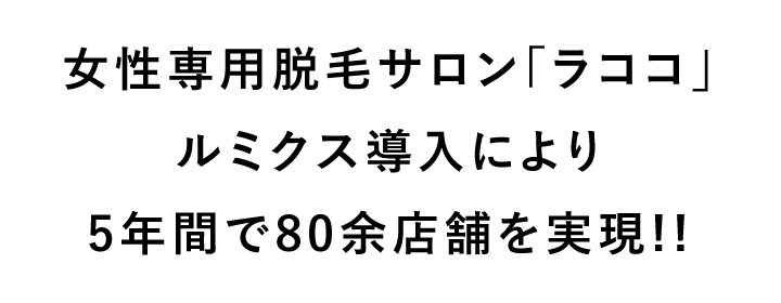 女性専用脱毛サロン「ラココ」ルミクス導入により5年間で80店舗を実現!!