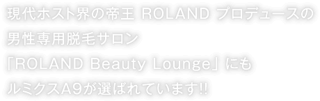 現代ホスト界の帝王 ROLAND プロデュースの
男性専用脱毛サロン 「ROLAND Beauty Lounge」 にもルミクスA9が採用されています!!